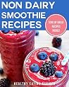 Non-Dairy Smoothie Recipes: Delicious & Nutritious Smoothie Recipes For Losing Weight & Achieving Wellness!