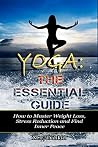 Yoga: The Essential Guide: How to Master Weight Loss, Stress Reduction and Find Inner Peace (yoga, mindfulness, meditations, mindfulness, weight loss, stress reduction, spirituality)