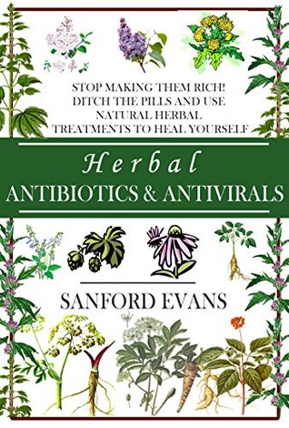 Herbal Antibiotics and Antivirals: Stop Making Them Rich! Ditch the Pills Use Natural Herbal Treatments to Heal Yourself (Kindle Edition)