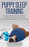 Puppy Sleep Training: The Puppy Primer On Crate Training, Puppy House Training And Getting Your Puppy To FINALLY Sleep The Entire Night! (Puppy House Breaking, ... Care, Pets, Puppy Training, Cesar Millan) Puppy Sleep Training: The Puppy Primer On Crate Training, Puppy House Training And Getting Your Puppy To FINALLY Sleep The Entire Night! (Puppy House Breaking, ... Care, Pets, Puppy Training, Cesar Millan)