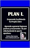 Plan L : Sistema para ganar ingresos pasivos recurrentes de por vida escribiendo y publicando tu propio libro: Como escribir y publicar tu propio libro ... de manera independiente. (Spanish Edition)