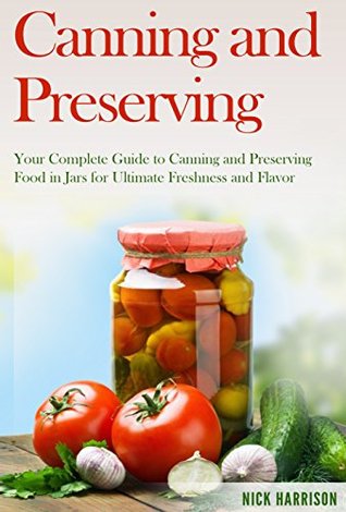 Canning and Preserving: Your Complete Guide to Canning and Preserving Food in Jars for Ultimate Freshness and Flavor (Canning and Preserving for Beginners ... Home Guide for Ultimate Food Preservation)
