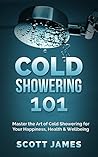 Cold Showering 101: Master the Art of Cold Showering for Your Happiness, Health & Wellbeing