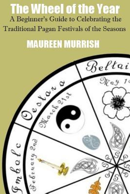 The Wheel of The Year: A Beginner's Guide to Celebrating the Traditional Pagan Festivals of the Seasons
