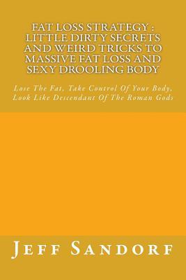 Fat Loss Strategy: Little Dirty Secrets And Weird Tricks To Massive Fat Loss And Sexy Drooling Body: Lose The Fat, Take Control Of Your Body, Look Like Descendant Of The Roman Gods