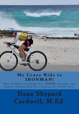 My Crazy Ride to IRONMAN!: One woman's triumph over ADHD, assault, and family dysfunction by crossing the finish line.