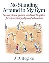 No Standing Around in My Gym: Lesson plans, games, and teaching tips for elementary physical education