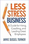 Less Stress Business: A Guide for Hiring, Coaching, and Leading Great Employees Less Stress Business: A Guide for Hiring, Coaching, and Leading Great Employees