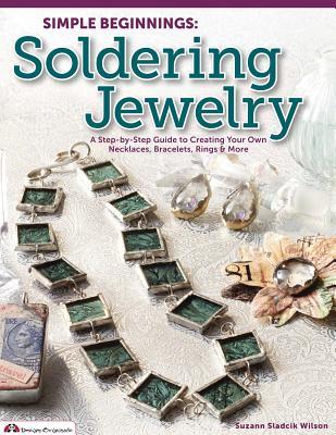 Simple Beginnings: Soldering Jewelry: A Step-by-Step Guide to Creating Your Own Necklaces, Bracelets, Rings & More (Design Originals)