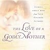 The Love of a Godly Mother: Stories About Mom from Your Favorite Authors The Love of a Godly Mother: Stories About Mom from Your Favorite Authors