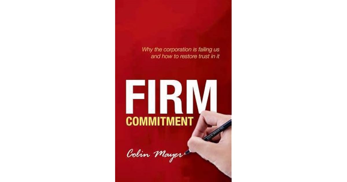 Firm Commitment Why the Corporation Is Failing Us and How to Restore Trust in It by Colin Mayer