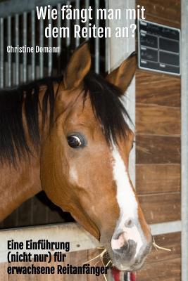 Wie fängt man mit dem Reiten an?: Eine Einführung (nicht nur) für erwachsene Reitanfänger (German Edition)
