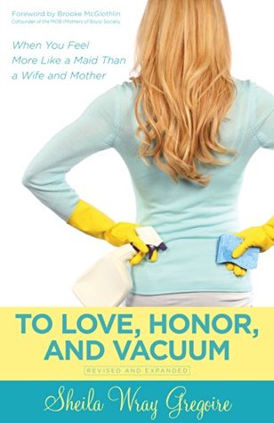 To Love, Honor, and Vacuum: When You Feel More Like a Maid Than a Wife and Mother (Kindle Edition)