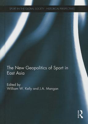 The New Geopolitics of Sport in East Asia (Sport in the Global Society - Historical Perspectives)