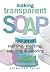 Making Transparent Soap: The Art of Crafting, Molding, Scenting & Coloring