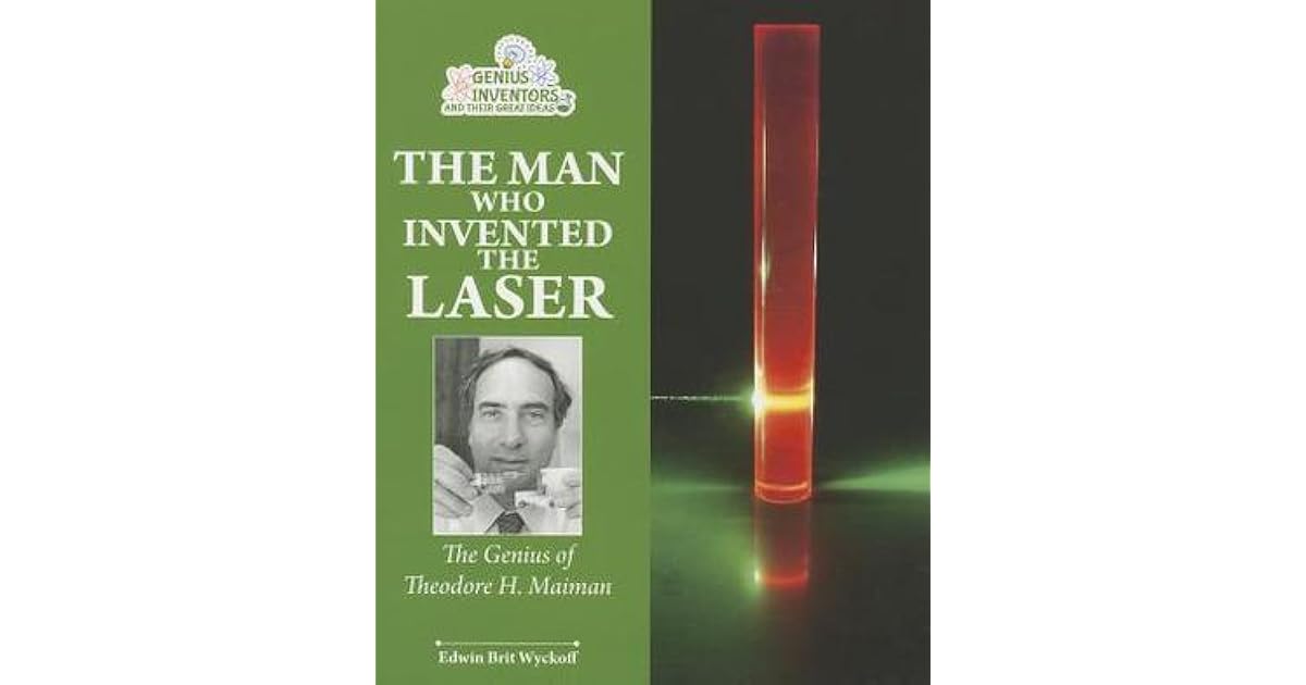 The Man Who Invented the Laser The Genius of Theodore H. Maiman by