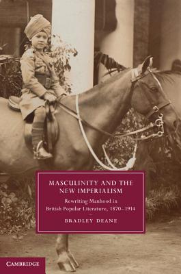 Masculinity and the New Imperialism: Rewriting Manhood in British Popular Literature, 1870–1914 (Cambridge Studies in Nineteenth-Century Literature and Culture, Series Number 91)