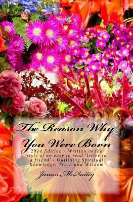 The Reason Why You Were Born: 2014 Edition - Written in the style of an easy to read 'letter to a friend' - Outlining Spiritual Knowledge, Truth and Wisdom