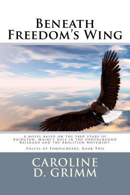 Beneath Freedom's Wing: A novel based on the true story of Bridgton, Maine's role in the Underground Railroad and the Abolition Movement. (Voices of Pondicherry)