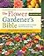 The Flower Gardener's Bible: A Complete Guide to Colorful Blooms All Season Long: 400 Favorite Flowers, Time-Tested Techniques, Creative Garden Designs, and a Lifetime of Gardening Wisdom