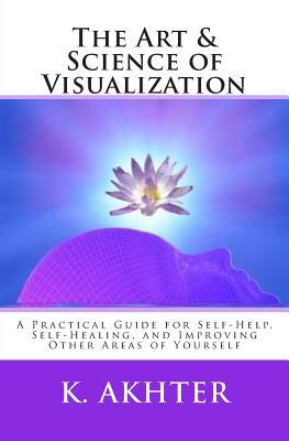 The Art & Science of Visualization: A Practical Guide for Self-Help, Self-Healing, and Improving Other Areas of Yourself