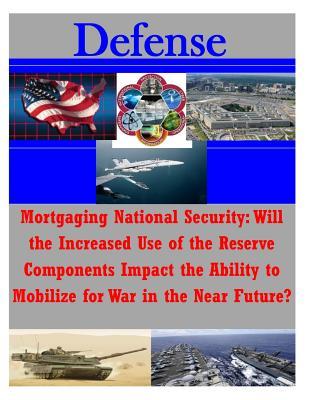Mortgaging National Security: Will the Increased Use of the Reserve Components Impact the Ability to Mobilize for War in the Near Future? (Defense)