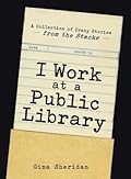I Work at a Public Library: A Collection of Crazy Stories from the Stacks