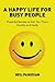 A Happy Life For Busy People: Powerful Secrets to Get You There Quickly and Easily