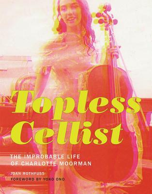 Topless Cellist: The Improbable Life of Charlotte Moorman (Hardcover)