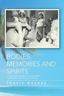Bodies, Memories and Spirits: A Discourse On Selected Cultural Forms and Practices of St. Lucia (Paperback)