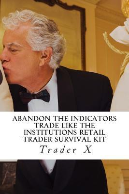 Abandon the Indicators Trade Like the Institutions Retail Trader Survival Kit: Forex Trading for Monster Profits, Escape 9-5, Live Anywhere, Join the New Rich