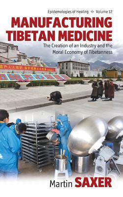 Manufacturing Tibetan Medicine: The Creation of an Industry and the Moral Economy of Tibetanness (Epistemologies of Healing, 12)
