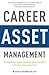 Career Asset Management: Getting Ahead, Staying Ahead and Using Your Head to Maximize Your Career Value