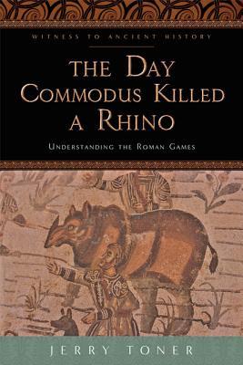 The Day Commodus Killed a Rhino: Understanding the Roman Games (Witness to Ancient History)