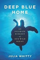 Deep Blue Home: An Intimate Ecology of Our Wild Ocean by Julia Whitty
