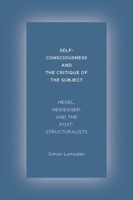 Self-Consciousness and the Critique of the Subject: Hegel, Heidegger, and the Poststructuralists (Hardcover)