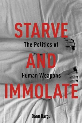 Starve and Immolate: The Politics of Human Weapons (New Directions in Critical Theory, 33)