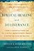 Biblical Healing and Deliverance: A Guide to Experiencing Freedom from Sins of the Past, Destructive Beliefs, Emotional and Spiritual Pain, Curses and Oppression