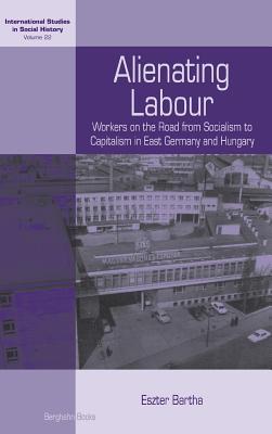 Alienating Labour: Workers on the Road from Socialism to Capitalism in East Germany and Hungary (International Studies in Social History, 22)