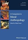 A Companion to Moral Anthropology (Blackwell Companions to Anthropology) A Companion to Moral Anthropology (Blackwell Companions to Anthropology)