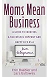 Moms Mean Business: A Guide to Creating a Successful Company and Happy Life as a Mom Entrepreneur