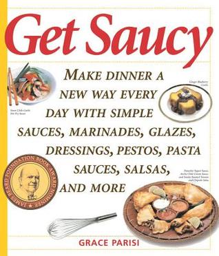 Get Saucy: Make Dinner A New Way Every Day With Simple Sauces, Marinades, Dressings, Glazes, Pestos, Pasta Sauces, Salsas, And More