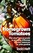 Homegrown Tomatoes: The Step-By-Step Guide To Growing Delicious Organic Tomatoes In Your Garden