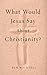 What Would Jesus Say about Christianity? (From the Heart of Jesus Book 8)