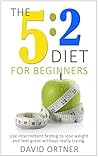 The 5:2 Diet for Beginners: Using The Fast Diet to Lose Weight and Feel Great Without Really Trying