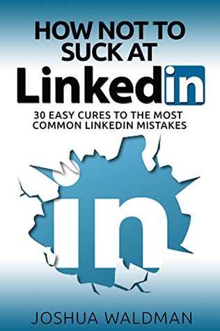 How Not to Suck at LinkedIn: 30 Easy Cures for the Most Common LinkedIn Profile Mistakes (Kindle Edition)