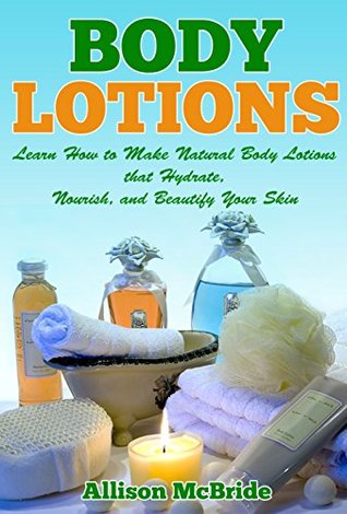 Body Lotions: Learn How to Make Natural Body Lotions that Hydrate, Nourish, and Beautify Your Skin (How to Make Body Lotion - This is the Revolutionary ... Have Healthier Skin, and Save Money)