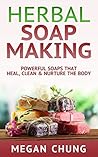 Herbal Soap Making: Powerful Soaps That Heal, Clean & Nurture The Body! (Simple Homemade Soaps)