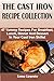 THE CAST IRON RECIPE COLLECTION: 47 Yummy Recipes For Breakfast, Lunch, Dinner And Dessert In Your Cast Iron Skillet