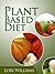 Plant Based Diet: Easy And Delicious Plant Based Recipes For Optimum Health!